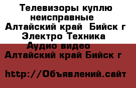 Телевизоры куплю неисправные - Алтайский край, Бийск г. Электро-Техника » Аудио-видео   . Алтайский край,Бийск г.